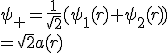 \psi_+=\frac1{\sqrt2}(\psi_1(r)+\psi_2(r))\\=\sqrt2a(r)